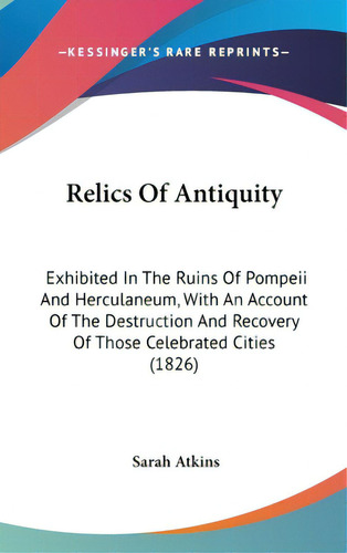 Relics Of Antiquity: Exhibited In The Ruins Of Pompeii And Herculaneum, With An Account Of The De..., De Atkins, Sarah. Editorial Kessinger Pub Llc, Tapa Dura En Inglés