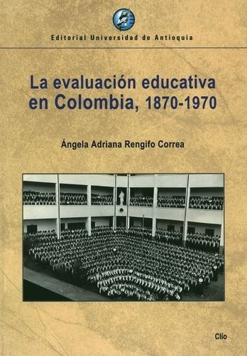 La Evaluación Educativa En Colombia, 1870-1970, De Ángela Adriana Rengifo Correa. Editorial U. De Antioquia, Tapa Blanda, Edición 2021 En Español