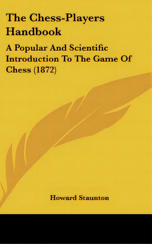 The Chess-players Handbook: A Popular And Scientific Introduction To The Game Of Chess (1872), De Staunton, Howard. Editorial Kessinger Pub Llc, Tapa Dura En Inglés