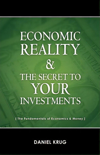 Economic Reality And Your Investments: The Secret To Your Investments, De Daniel Krug., Vol. 1. Editorial Createspace Independent Publishing Platform, Tapa Blanda En Inglés