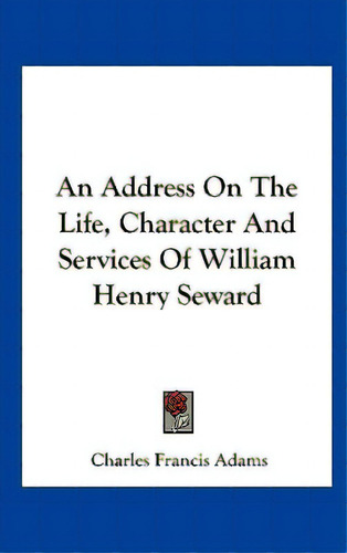 An Address On The Life, Character And Services Of William Henry Seward, De Adams, Charles Francis. Editorial Kessinger Pub Llc, Tapa Dura En Inglés