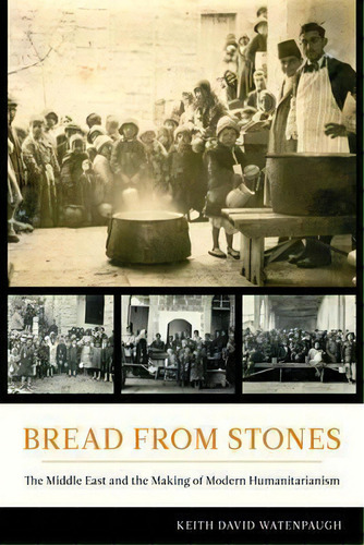 Bread From Stones : The Middle East And The Making Of Modern Humanitarianism, De Keith David Watenpaugh. Editorial University Of California Press, Tapa Blanda En Inglés