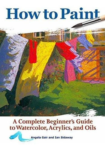 How To Paint : A Complete Beginners Guide To Watercolor, Acrylics, And Oils, De Angela Gair. Editorial Companion House, Tapa Blanda En Inglés