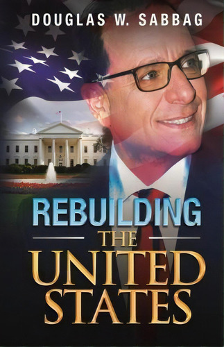 Rebuilding The United States : What I Would Do As President, De Douglas W Sabbag. Editorial Triumph Ventures, Incorporated, Tapa Blanda En Inglés