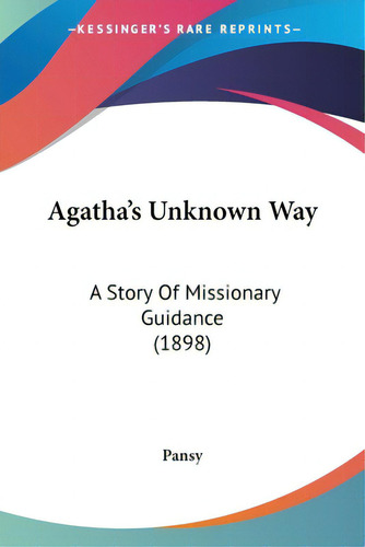 Agatha's Unknown Way: A Story Of Missionary Guidance (1898), De Pansy., Vol. 1. Editorial Kessinger Pub Llc, Tapa Blanda En Inglés