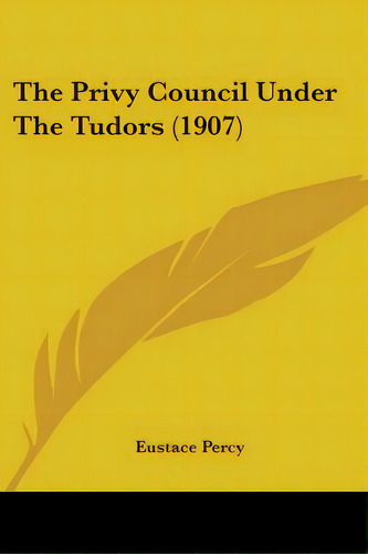 The Privy Council Under The Tudors (1907), De Percy, Eustace. Editorial Kessinger Pub Llc, Tapa Blanda En Inglés