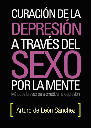 Curación De La Depresión A Través Del Sexo Por La Mente, de De León Sánchez , Arturo.., vol. 1. Editorial Punto Rojo Libros S.L., tapa pasta blanda, edición 1 en español, 2013