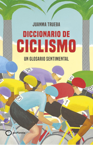 Diccionario Sentimental Del Ciclismo, De Juanma Trueba Fajardo. Editorial Geoplaneta, Tapa Dura En Español