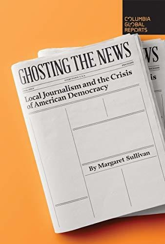 Book : Ghosting The News Local Journalism And The Crisis Of