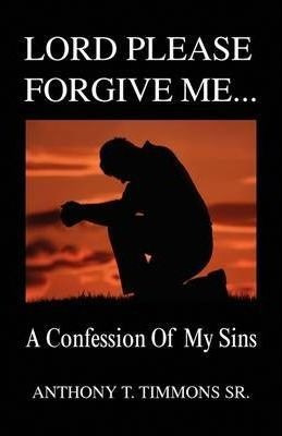 Lord Please Forgive Me . . . - Anthony T Sr Timmons