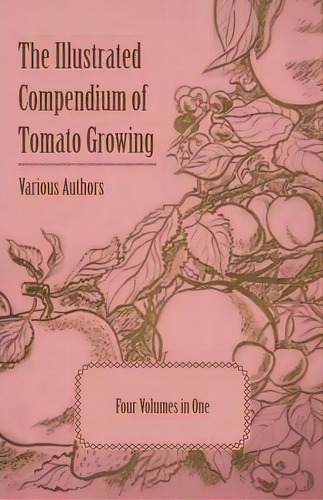 The Illustrated Compendium Of Tomato Growing - Five Volumes In One, De Various. Editorial Read Books, Tapa Blanda En Inglés
