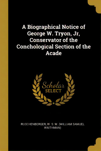 A Biographical Notice Of George W. Tryon, Jr, Conservator Of The Conchological Section Of The Acade, De W. S. W. (william Samuel Waithman), Rusc. Editorial Wentworth Pr, Tapa Blanda En Inglés