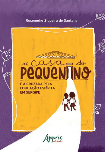 A Casa do Pequenino e a Cruzada pela Educação Espírita em Sergipe (1947-1992), de de Santana, Rosemeire Siqueira. Editorial Appris Editora, capa mole em português, 2022