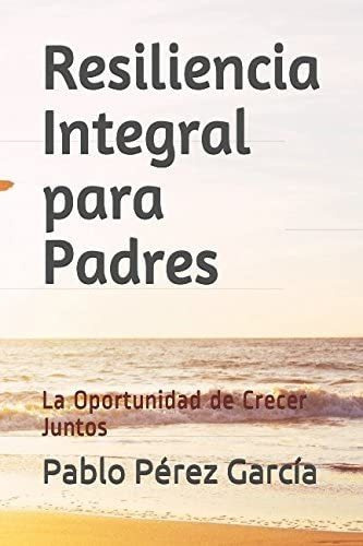 Libro: Resiliencia Integral Para Padres: La Oportunidad De C