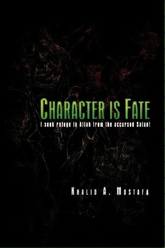 Character Is Fate: I Seek Refuge In Allah From The Accursed Satan!, De Khalid A Mustafa., Vol. 1. Editorial Xlibris Corporation, Tapa Blanda En Inglés