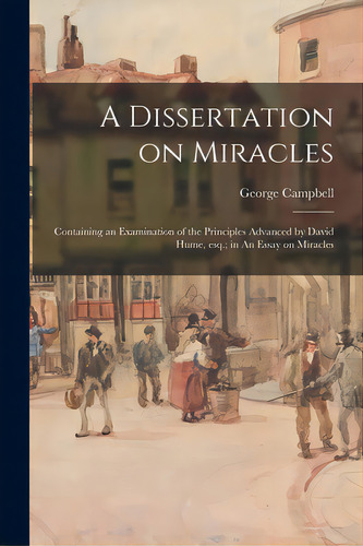 A Dissertation On Miracles: Containing An Examination Of The Principles Advanced By David Hume, E..., De Campbell, George 1719-1796. Editorial Legare Street Pr, Tapa Blanda En Inglés