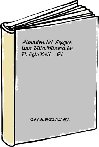 Almaden Del Azogue Una Villa Minera En El Siglo Xviii - Gil 