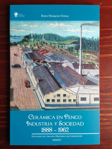 Cerámica En Penco Industria Y Sociedad 1888-1962 B. Márquez