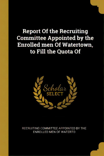 Report Of The Recruiting Committee Appointed By The Enrolled Men Of Watertown, To Fill The Quota Of, De Committee Appointed By The Enrolled Men. Editorial Wentworth Pr, Tapa Blanda En Inglés