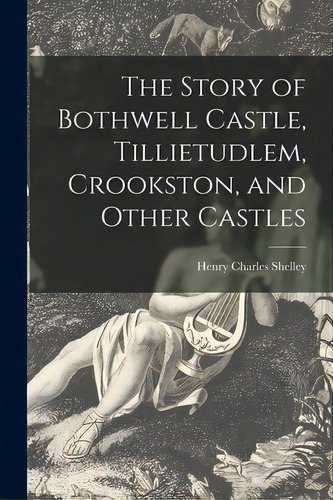 The Story Of Bothwell Castle, Tillietudlem, Crookston, And Other Castles, De Shelley, Henry Charles. Editorial Legare Street Pr, Tapa Blanda En Inglés