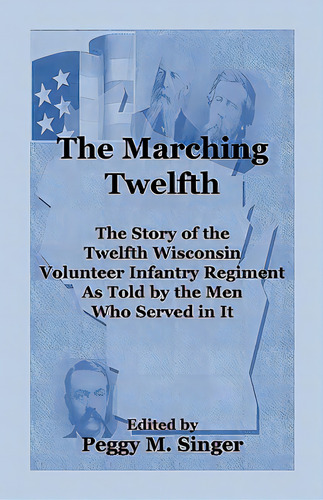The Marching Twelfth: The Story Of The Twelfth Wisconsin Volunteer Infantry Regiment As Told By T..., De Singer, Peggy M.. Editorial Heritage Books Inc, Tapa Blanda En Inglés
