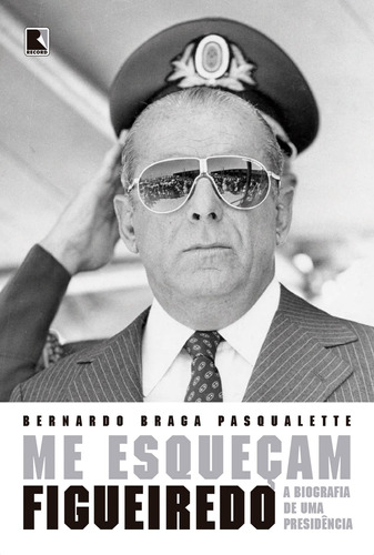 Me esqueçam: Figueiredo: A biografia de uma Presidência, de Pasqualette, Bernardo Braga. Editora Record Ltda., capa mole em português, 2020