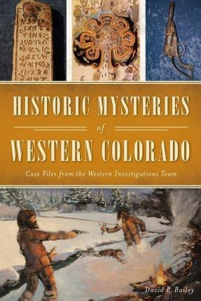 Historic Mysteries Of Western Colorado : Case Files Of Th...