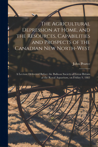 The Agricultural Depression At Home, And The Resources, Capabilities And Prospects Of The Canadia..., De Pearce, John. Editorial Legare Street Pr, Tapa Blanda En Inglés