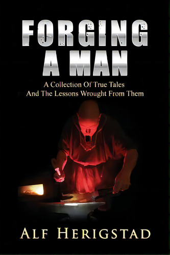 Forging A Man: A Collection Of True Tales And The Lessons Wrought From Them, De Herigstad, Alf. Editorial Lightning Source Inc, Tapa Blanda En Inglés