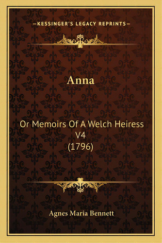 Anna: Or Memoirs Of A Welch Heiress V4 (1796), De Bennett, Agnes Maria. Editorial Kessinger Pub Llc, Tapa Blanda En Inglés