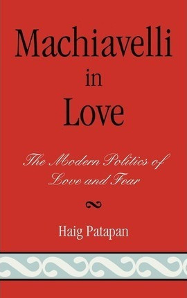 Machiavelli In Love : The Modern Politics Of Love And Fea...