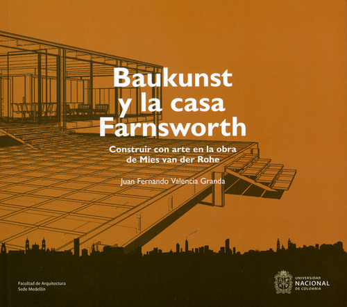 Baukunst y la casa Farnsworth. Construir con arte en la obra de Mies van der Rohe, de Juan Fernando Valencia Granda. Editorial Universidad Nacional de Colombia, tapa blanda, edición 2018 en español