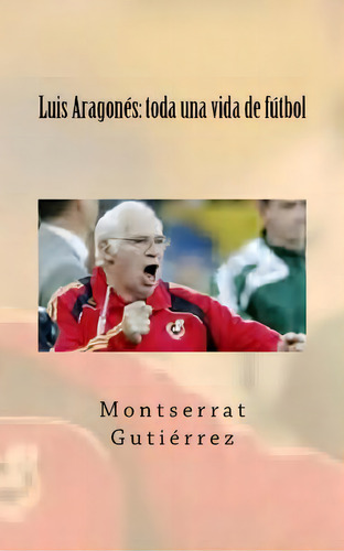 Luis Aragonãâ©s: Toda Una Vida De Fãâºtbol, De Gutierrez, Montserrat. Editorial Createspace, Tapa Blanda En Español