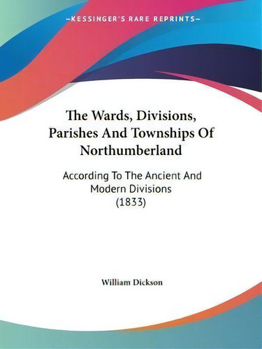 The Wards, Divisions, Parishes And Townships Of Northumberland : According To The Ancient And Mod..., De William Dickson. Editorial Kessinger Publishing, Tapa Blanda En Inglés