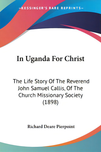 In Uganda For Christ: The Life Story Of The Reverend John Samuel Callis, Of The Church Missionary..., De Pierpoint, Richard Deare. Editorial Kessinger Pub Llc, Tapa Blanda En Inglés
