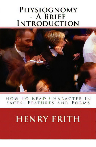 Physiognomy - A Brief Introduction : How To Read Character In Faces, Features And Forms, De Henry Frith. Editorial Createspace Independent Publishing Platform, Tapa Blanda En Inglés