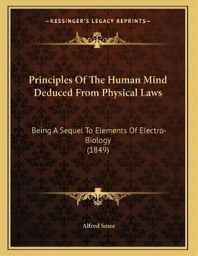 Principles Of The Human Mind Deduced From Physical Laws : Being A Sequel To Elements Of Electro-b..., De Alfred Smee. Editorial Kessinger Publishing, Tapa Blanda En Inglés