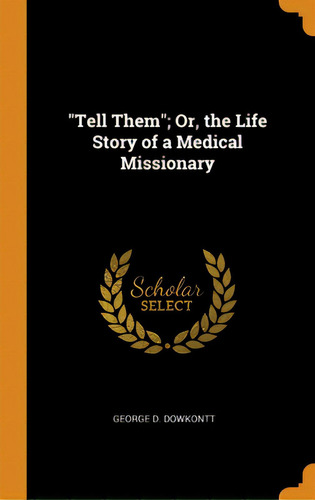 Tell Them; Or, The Life Story Of A Medical Missionary, De Dowkontt, George D.. Editorial Franklin Classics, Tapa Dura En Inglés