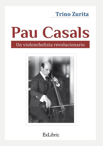 Pau Casals. Un Violonchelista Revolucionario, De Trino Zurita Barroso. Editorial Exlibric, Tapa Blanda En Español, 2021