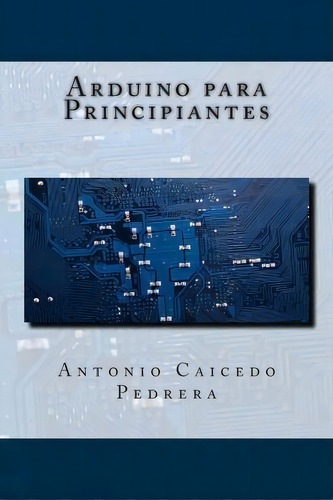 Arduino Para Principiantes, De Antonio Caicedo Pedrera. Editorial Createspace Independent Publishing Platform, Tapa Blanda En Español