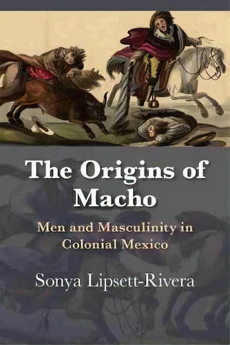 The Origins Of Macho : Men And Masculinity In Colonial Mexi, De Sonya Lipsett-rivera. Editorial University Of New Mexico Press En Inglés