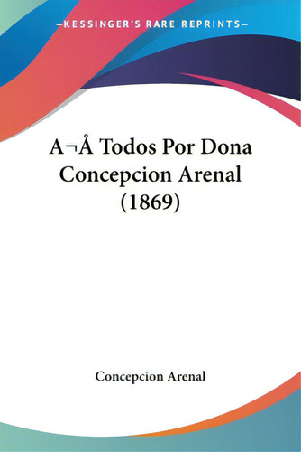 A Todos Por Dona Concepcion Arenal (1869), De Cepcion Arenal. Editorial Kessinger Pub Llc, Tapa Blanda En Español