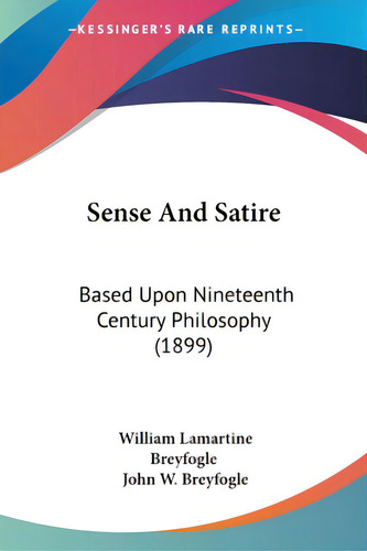 Sense And Satire: Based Upon Nineteenth Century Philosophy (1899), De Breyfogle, William Lamartine., Vol. 1. Editorial Kessinger Pub Llc, Tapa Blanda En Inglés