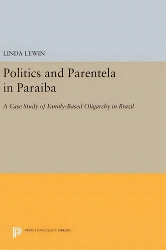 Politics And Parentela In Paraiba : A Case Study Of Family-based Oligarchy In Brazil, De Linda Lewin., Vol. 1. Editorial Princeton Legacy Library, Tapa Blanda En Inglés
