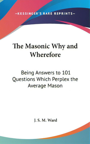 The Masonic Why And Wherefore: Being Answers To 101 Questions Which Perplex The Average Mason, De Ward, J. S. M.. Editorial Kessinger Pub Llc, Tapa Dura En Inglés