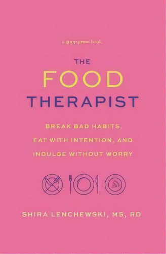 The Food Therapist : Break Bad Habits, Eat With Intention, And Indulge Without Worry, De Shira Lenchewski. Editorial Grand Central Publishing, Tapa Blanda En Inglés