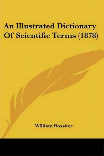 An Illustrated Dictionary Of Scientific Terms (1878), De William Rossiter. Editorial Kessinger Publishing, Tapa Blanda En Inglés