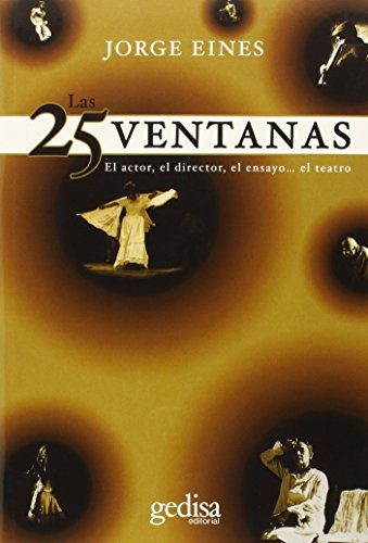 Las 25 Ventanas: El Actor, El Director, El Ensayo... El Teatro, De Eines, Jorge. Serie N/a, Vol. Volumen Unico. Editorial Gedisa, Tapa Blanda, Edición 1 En Español, 2015