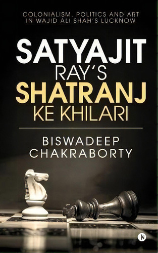 Satyajit Ray's Shatranj Ke Khilari : Colonialism, Politics And Art In Wajid Ali Shah's Lucknow, De Biswadeep Chakraborty. Editorial Notion Press, Tapa Blanda En Inglés