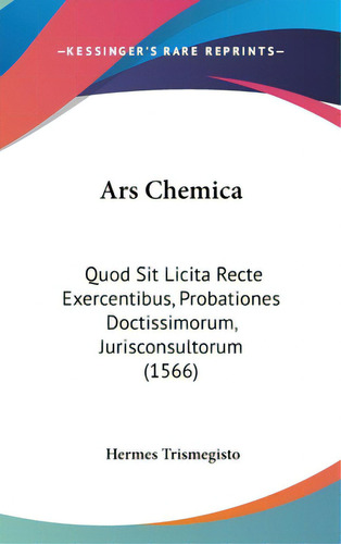 Ars Chemica: Quod Sit Licita Recte Exercentibus, Probationes Doctissimorum, Jurisconsultorum (1566), De Trismegisto, Hermes. Editorial Kessinger Pub Llc, Tapa Dura En Inglés